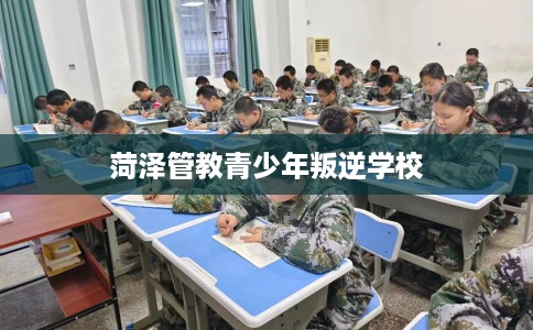 菏泽管教青少年叛逆学校 菏泽管教青少年叛逆学校