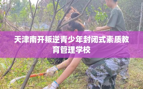 天津南开叛逆青少年封闭式素质教育管理学校