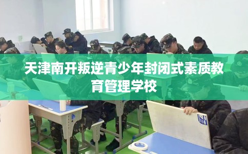 天津南开叛逆青少年封闭式素质教育管理学校