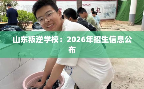 山东叛逆学校：2026年招生信息公布