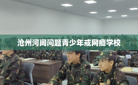 沧州河间问题青少年戒网瘾学校