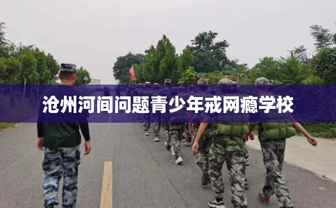 沧州河间问题青少年戒网瘾学校