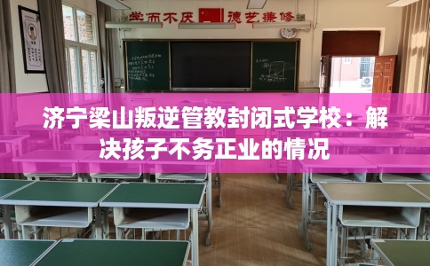 济宁梁山叛逆管教封闭式学校：解决孩子不务正业的情况