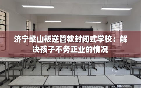 济宁梁山叛逆管教封闭式学校：解决孩子不务正业的情况