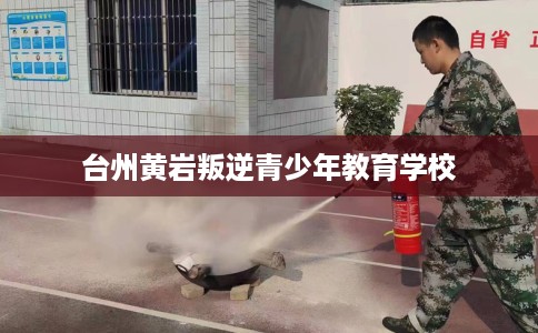 台州黄岩叛逆青少年教育学校