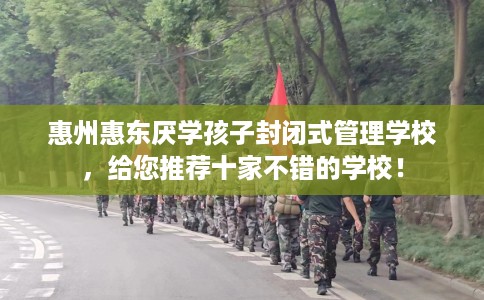 惠州惠东厌学孩子封闭式管理学校，给您推荐十家不错的学校！