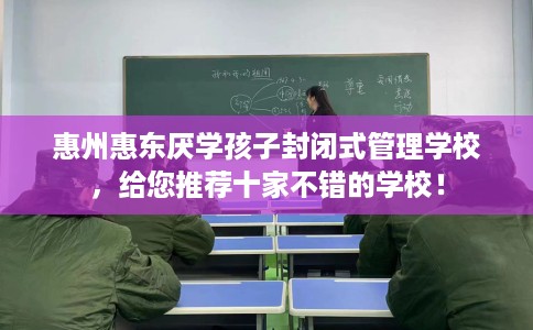 惠州惠东厌学孩子封闭式管理学校，给您推荐十家不错的学校！