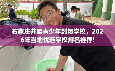 石家庄井陉青少年封闭学校，2026年当地优选学校排名推荐!