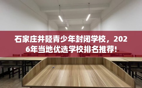 石家庄井陉青少年封闭学校，2026年当地优选学校排名推荐!