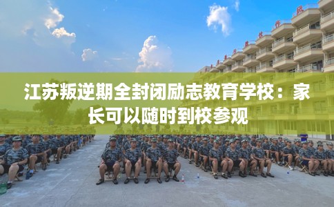 江苏叛逆期全封闭励志教育学校：家长可以随时到校参观
