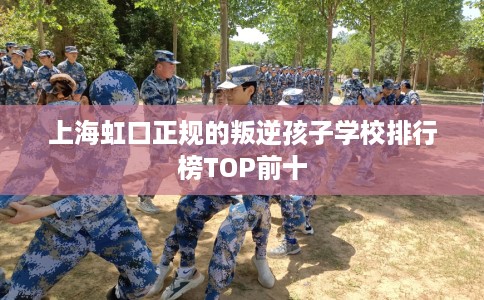 上海虹口正规的叛逆孩子学校排行榜TOP前十