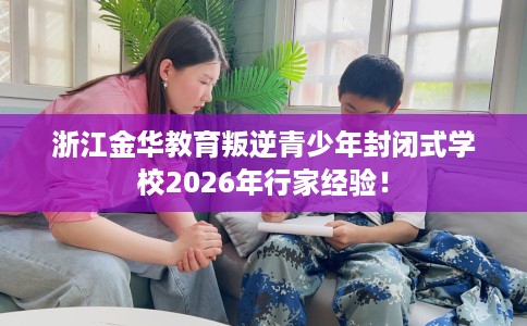 浙江金华教育叛逆青少年封闭式学校2026年行家经验！