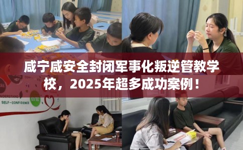 咸宁咸安全封闭军事化叛逆管教学校，2025年超多成功案例！