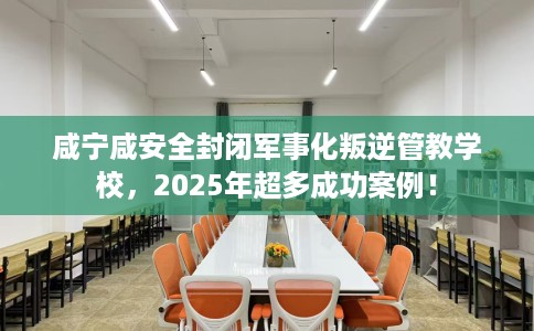 咸宁咸安全封闭军事化叛逆管教学校，2025年超多成功案例！