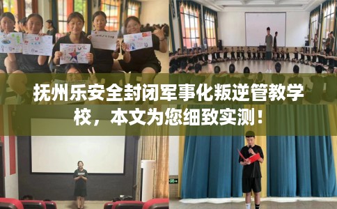 抚州乐安全封闭军事化叛逆管教学校，本文为您细致实测！