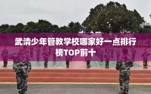 武清少年管教学校哪家好一点排行榜TOP前十
