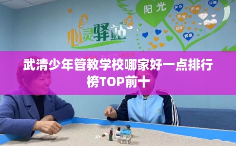 武清少年管教学校哪家好一点排行榜TOP前十