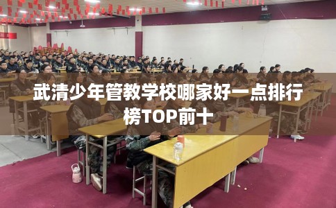 武清少年管教学校哪家好一点排行榜TOP前十