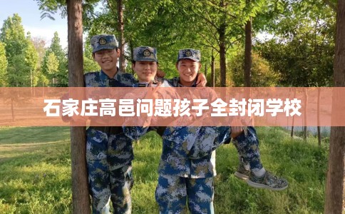 石家庄高邑问题孩子全封闭学校