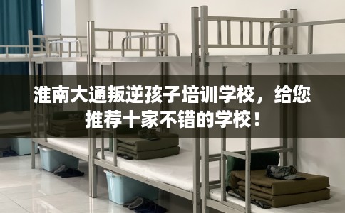 淮南大通叛逆孩子培训学校,给您推荐十家不错的学校! 淮南大通叛逆孩子培训学校,给您推荐十家不错的学校!