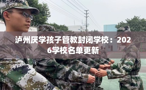 泸州厌学孩子管教封闭学校：2026学校名单更新