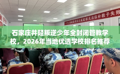 石家庄井陉叛逆少年全封闭管教学校，2026年当地优选学校排名推荐!