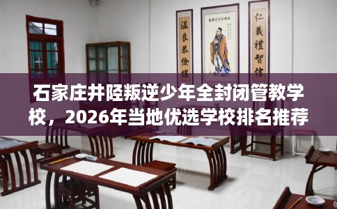 石家庄井陉叛逆少年全封闭管教学校，2026年当地优选学校排名推荐!
