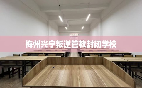 梅州兴宁叛逆管教封闭学校