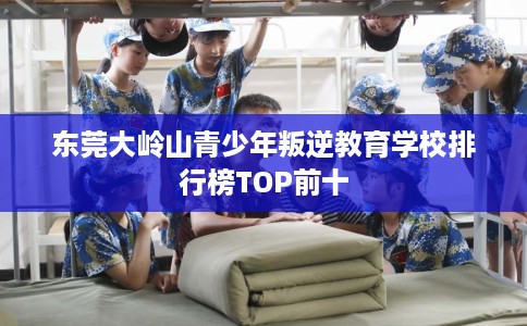 东莞大岭山青少年叛逆教育学校排行榜TOP前十