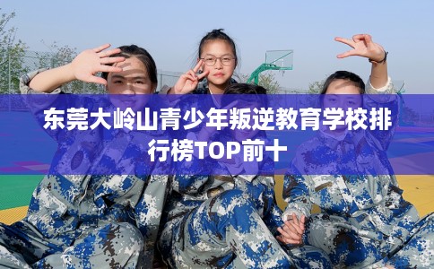 东莞大岭山青少年叛逆教育学校排行榜TOP前十