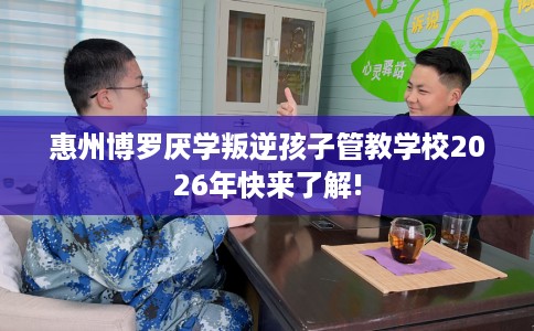 惠州博罗厌学叛逆孩子管教学校2026年快来了解!
