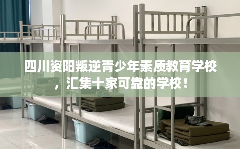 四川资阳叛逆青少年素质教育学校，汇集十家可靠的学校！