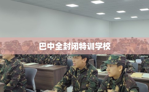 巴中全封闭特训学校