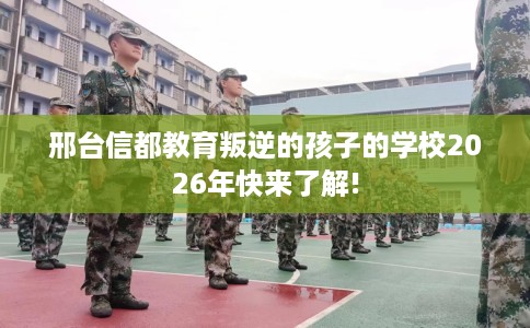 邢台信都教育叛逆的孩子的学校2026年快来了解!