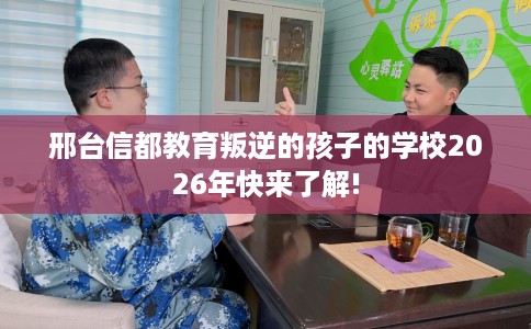 邢台信都教育叛逆的孩子的学校2026年快来了解!
