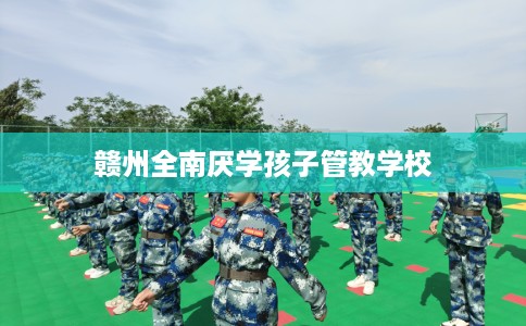 赣州全南厌学孩子管教学校