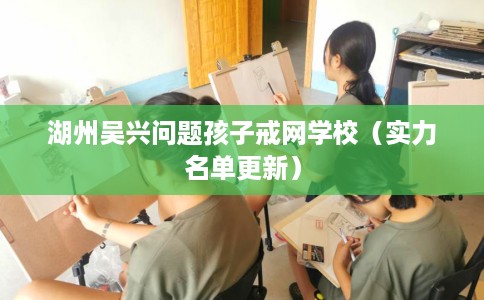 湖州吴兴问题孩子戒网学校（实力名单更新）