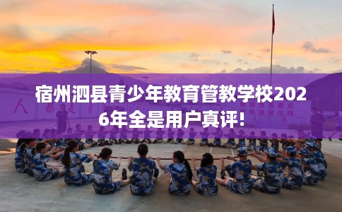 宿州泗县青少年教育管教学校2026年全是用户真评!