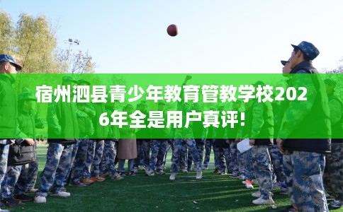 宿州泗县青少年教育管教学校2026年全是用户真评!