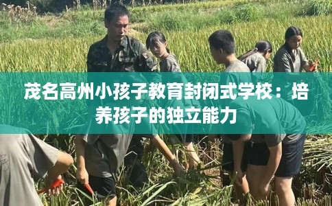 茂名高州小孩子教育封闭式学校：培养孩子的独立能力