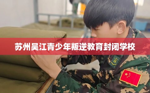 苏州吴江青少年叛逆教育封闭学校