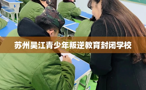 苏州吴江青少年叛逆教育封闭学校