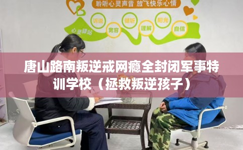 唐山路南叛逆戒网瘾全封闭军事特训学校（拯救叛逆孩子）