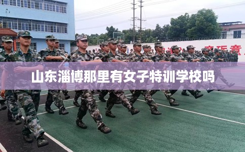 山东淄博那里有女子特训学校吗