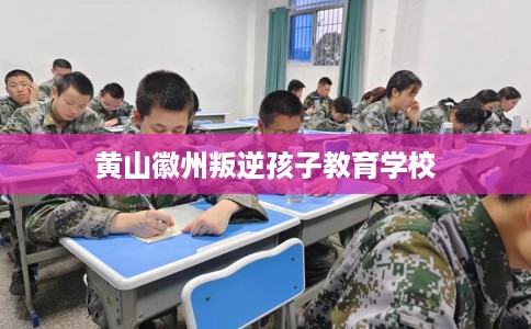 黄山徽州叛逆孩子教育学校