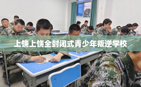 上饶上饶全封闭式青少年叛逆学校