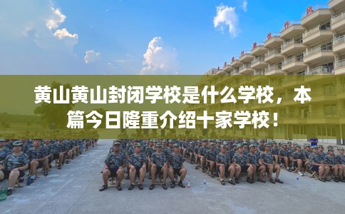 黄山黄山封闭学校是什么学校，本篇今日隆重介绍十家学校！