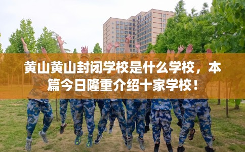 黄山黄山封闭学校是什么学校，本篇今日隆重介绍十家学校！