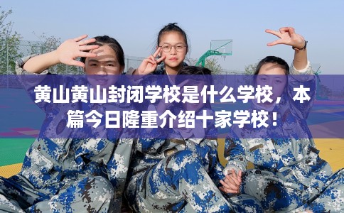黄山黄山封闭学校是什么学校，本篇今日隆重介绍十家学校！