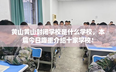 黄山黄山封闭学校是什么学校，本篇今日隆重介绍十家学校！